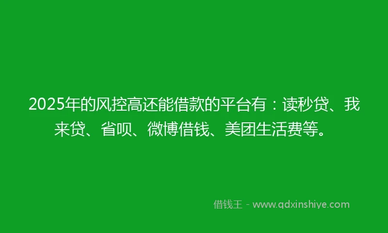 2025年的风控高还能借款的平台有：读秒贷、我来贷、省呗、微博借钱、美团生活费等。