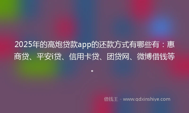 2025年的高炮贷款app的还款方式有哪些有：惠商贷、平安i贷、信用卡贷、团贷网、微博借钱等。