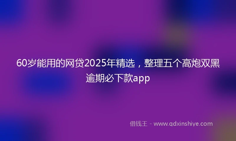 60岁能用的网贷2025年精选,整理五个高炮双黑逾期必下款app
