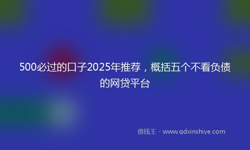 500必过的口子2025年推荐，概括五个不看负债的网贷平台