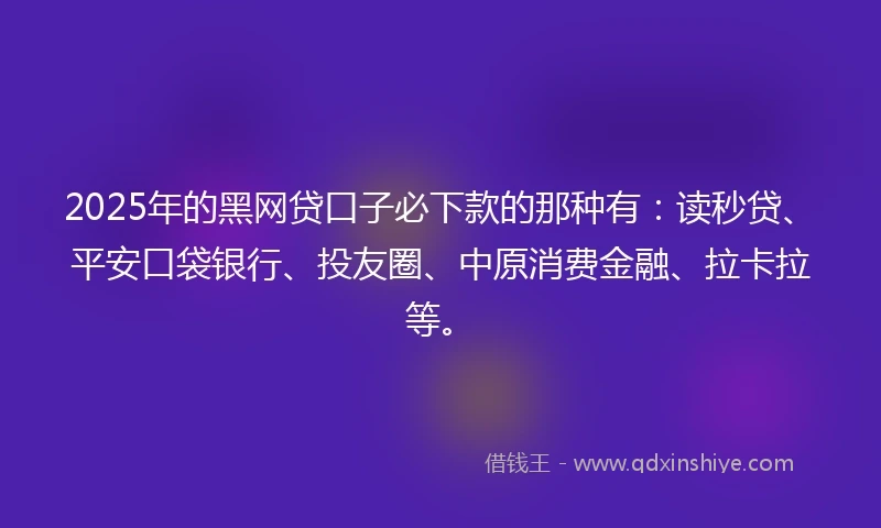 2025年的黑网贷口子必下款的那种有：读秒贷、平安口袋银行、投友圈、中原消费金融、拉卡拉等。