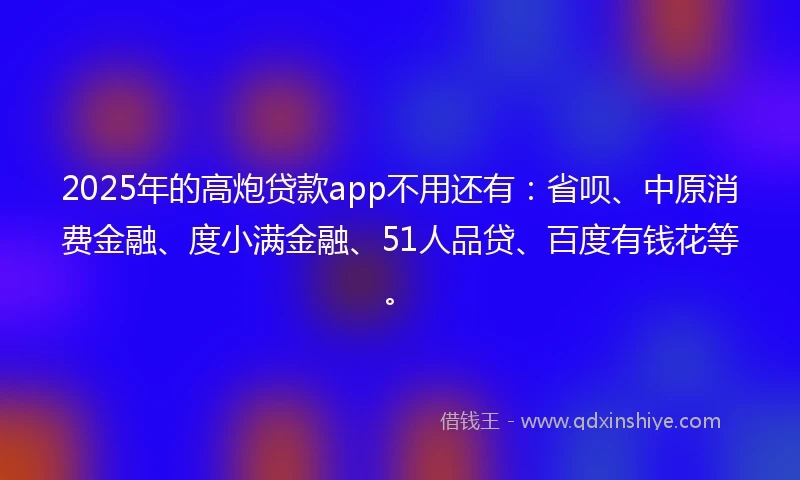 2025年的高炮贷款app不用还有：省呗、中原消费金融、度小满金融、51人品贷、百度有钱花等。