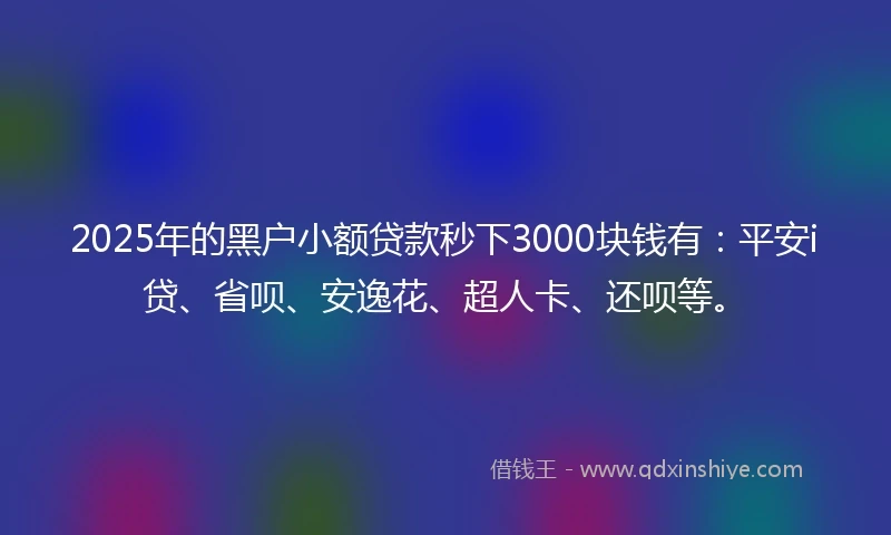2025年的黑户小额贷款秒下3000块钱有：平安i贷、省呗、安逸花、超人卡、还呗等。