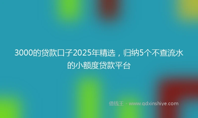 3000的贷款口子2025年精选，归纳5个不查流水的小额度贷款平台