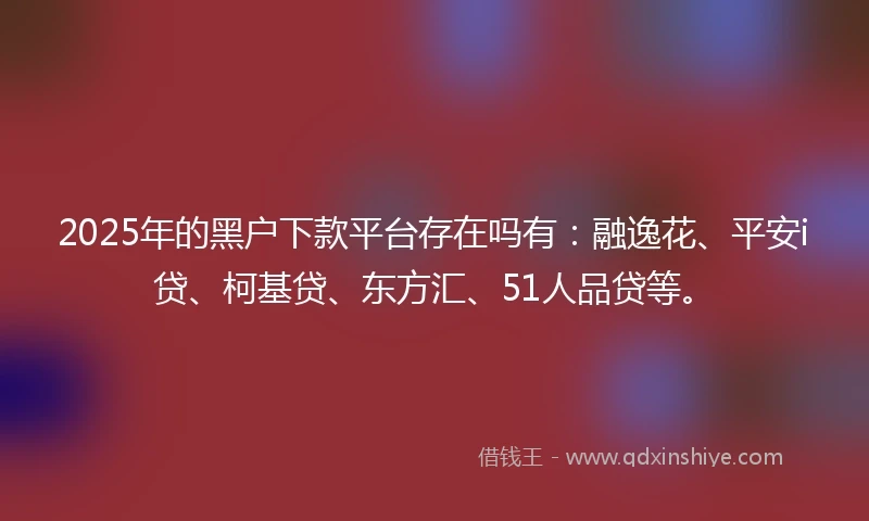 2025年的黑户下款平台存在吗有：融逸花、平安i贷、柯基贷、东方汇、51人品贷等。