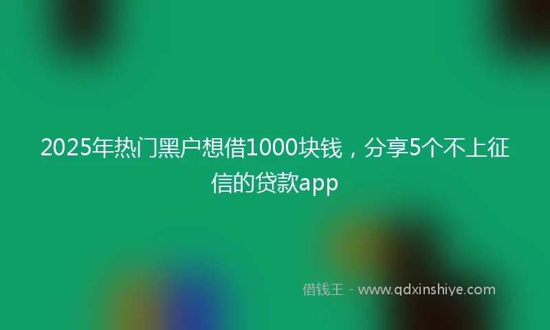 2025年热门黑户想借1000块钱，分享5个不上征信的贷款app
