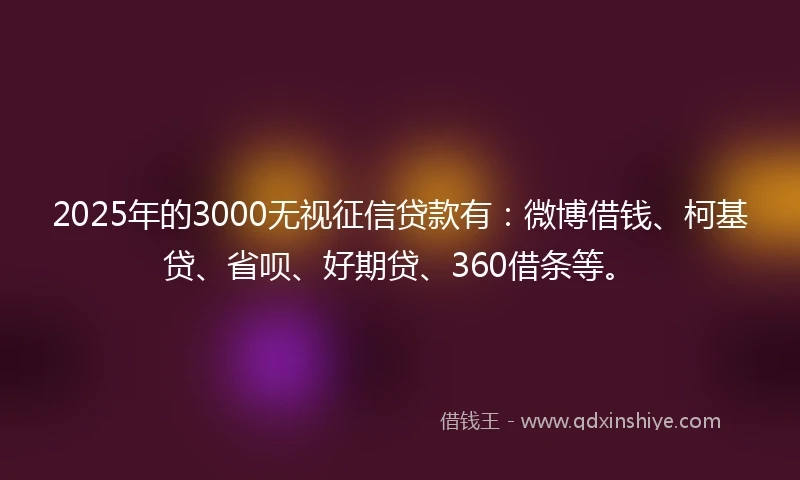 2025年的3000无视征信贷款有：微博借钱、柯基贷、省呗、好期贷、360借条等。