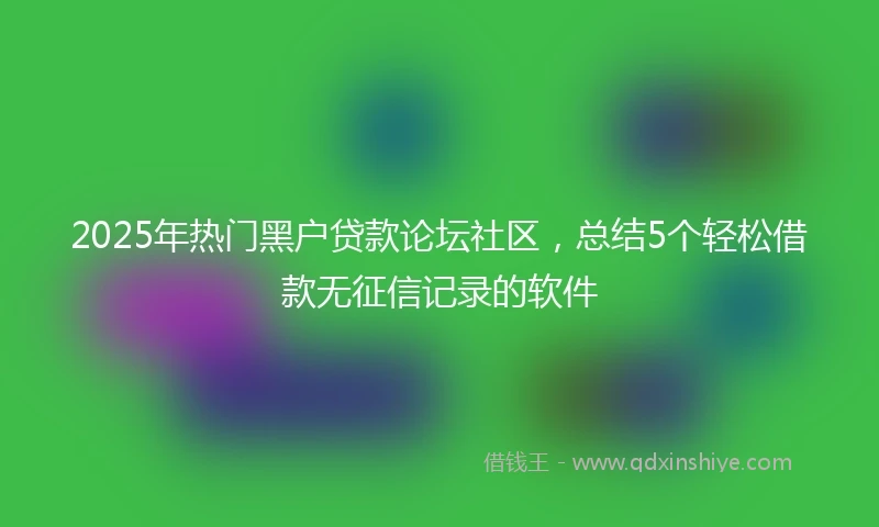 2025年热门黑户贷款论坛社区，总结5个轻松借款无征信记录的软件