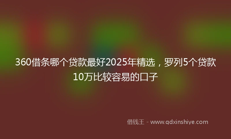 360借条哪个贷款最好2025年精选，罗列5个贷款10万比较容易的口子