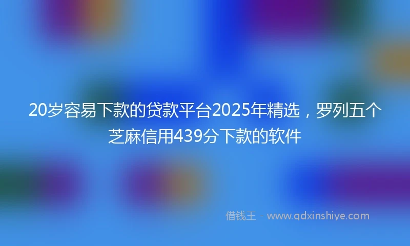 20岁容易下款的贷款平台2025年精选，罗列五个芝麻信用439分下款的软件