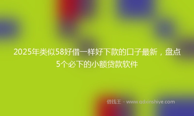 2025年类似58好借一样好下款的口子最新，盘点5个必下的小额贷款软件