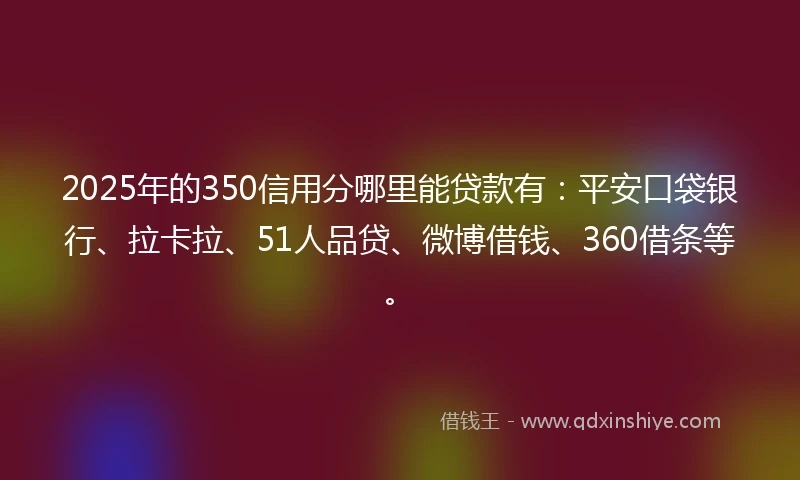 2025年的350信用分哪里能贷款有：平安口袋银行、拉卡拉、51人品贷、微博借钱、360借条等。