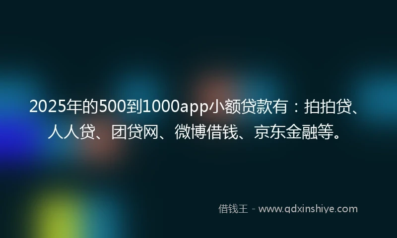 2025年的500到1000app小额贷款有：拍拍贷、人人贷、团贷网、微博借钱、京东金融等。