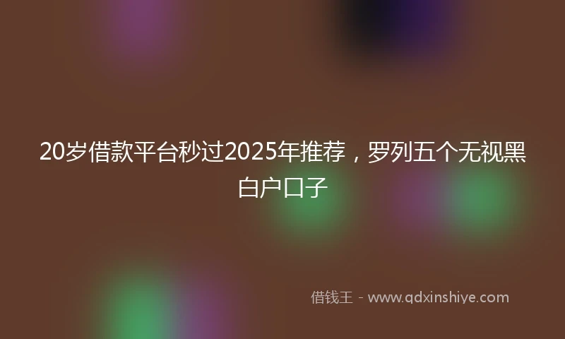 20岁借款平台秒过2025年推荐，罗列五个无视黑白户口子