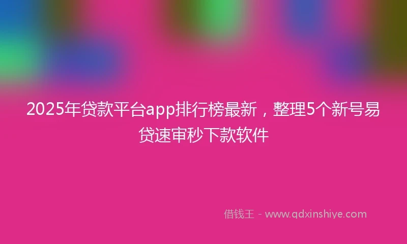 2025年贷款平台app排行榜最新，整理5个新号易贷速审秒下款软件