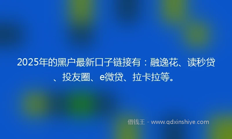 2025年的黑户最新口子链接有：融逸花、读秒贷、投友圈、e微贷、拉卡拉等。