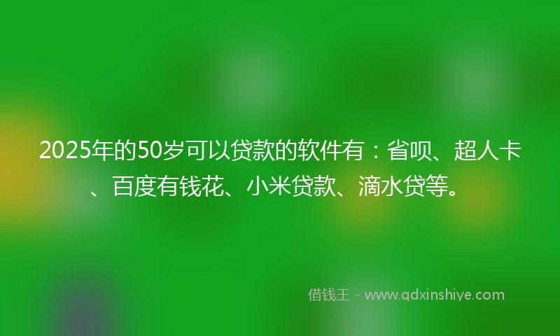 2025年的50岁可以贷款的软件有：省呗、超人卡、百度有钱花、小米贷款、滴水贷等。