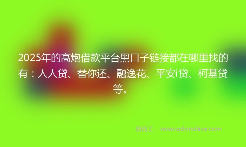 2025年的高炮借款平台黑口子链接都在哪里找的有：人人贷、替你还、融逸花、平安i贷、柯基贷等。