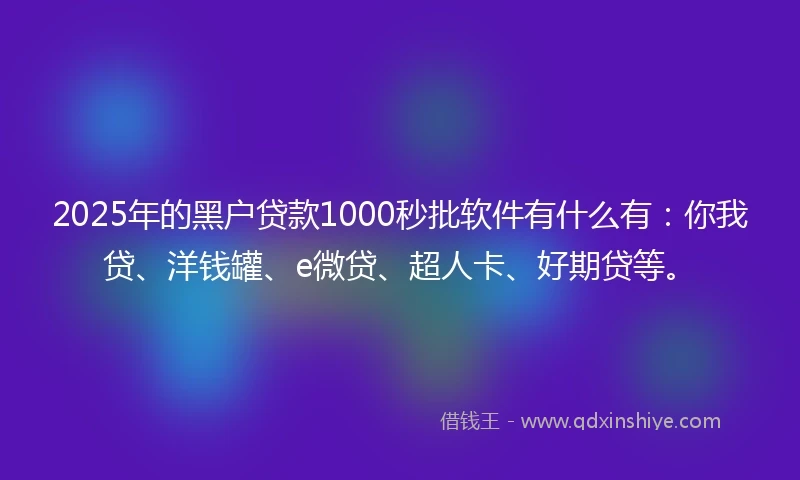 2025年的黑户贷款1000秒批软件有什么有：你我贷、洋钱罐、e微贷、超人卡、好期贷等。