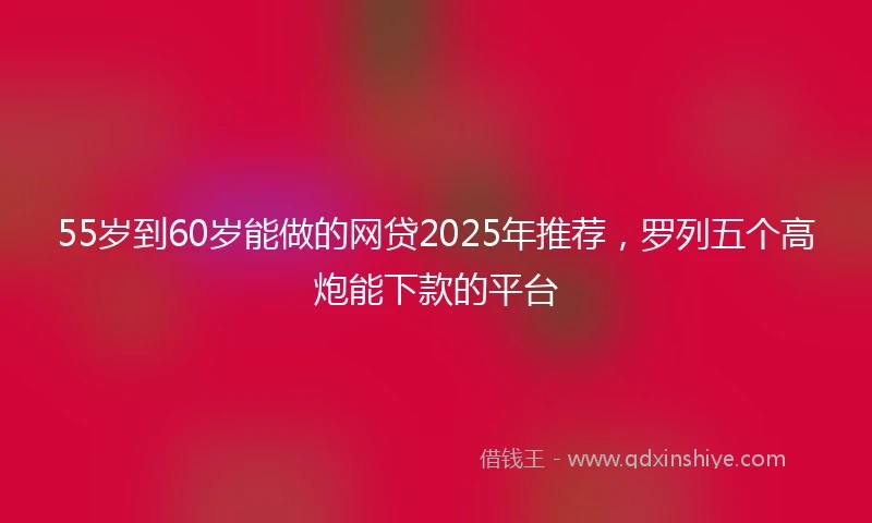 55岁到60岁能做的网贷2025年推荐，罗列五个高炮能下款的平台