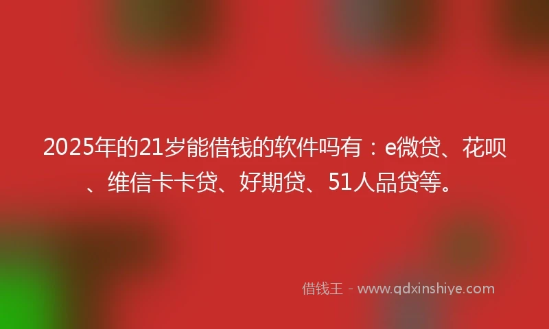 2025年的21岁能借钱的软件吗有：e微贷、花呗、维信卡卡贷、好期贷、51人品贷等。