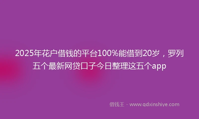 2025年花户借钱的平台100%能借到20岁，罗列五个最新网贷口子今日整理这五个app