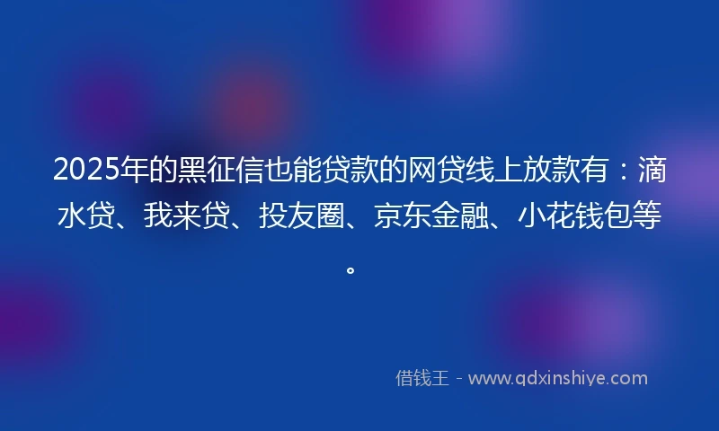 2025年的黑征信也能贷款的网贷线上放款有：滴水贷、我来贷、投友圈、京东金融、小花钱包等。