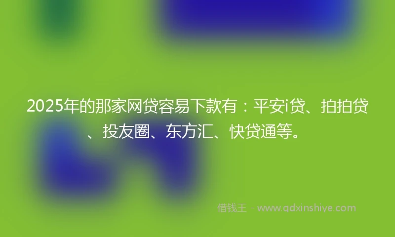 2025年的那家网贷容易下款有：平安i贷、拍拍贷、投友圈、东方汇、快贷通等。