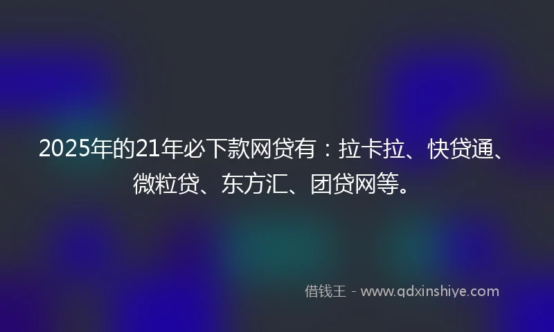 2025年的21年必下款网贷有：拉卡拉、快贷通、微粒贷、东方汇、团贷网等。