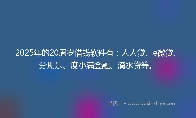 2025年的20周岁借钱软件有：人人贷、e微贷、分期乐、度小满金融、滴水贷等。