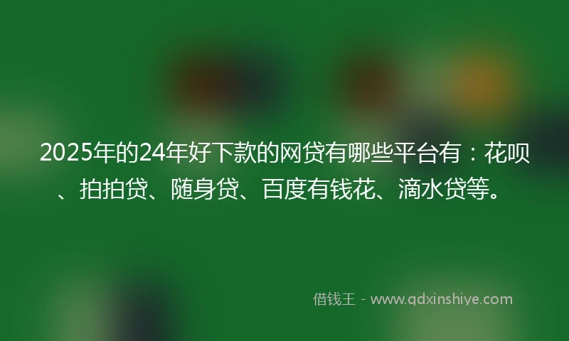 2025年的24年好下款的网贷有哪些平台有：花呗、拍拍贷、随身贷、百度有钱花、滴水贷等。