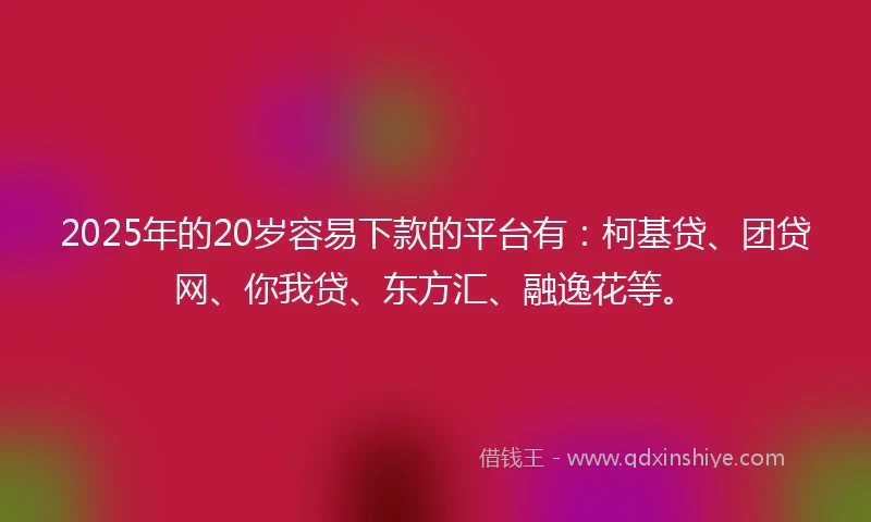2025年的20岁容易下款的平台有：柯基贷、团贷网、你我贷、东方汇、融逸花等。