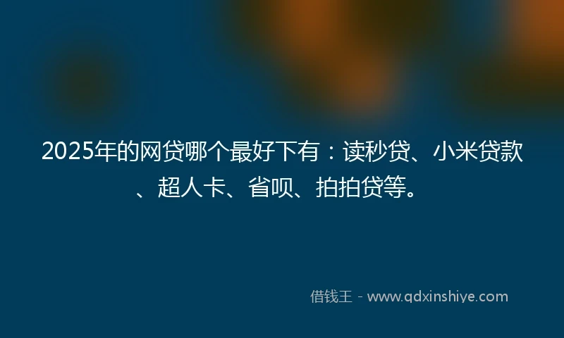 2025年的网贷哪个最好下有：读秒贷、小米贷款、超人卡、省呗、拍拍贷等。