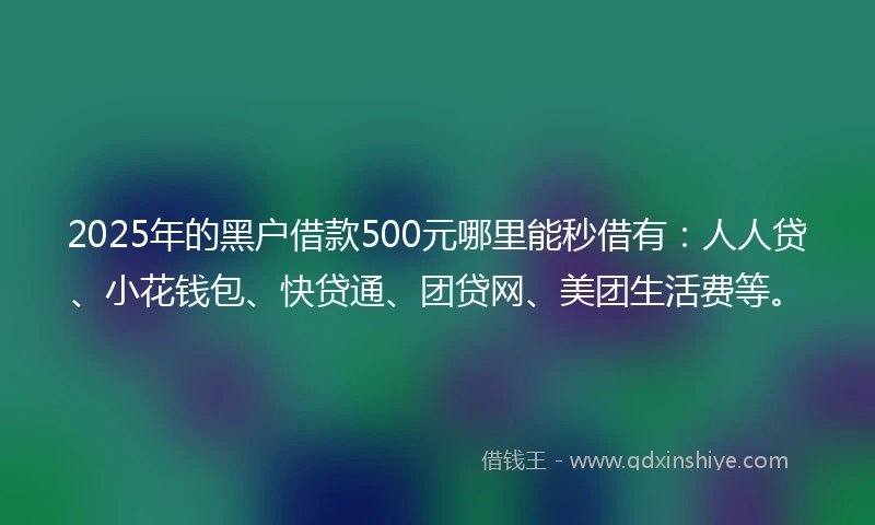 2025年的黑户借款500元哪里能秒借有：人人贷、小花钱包、快贷通、团贷网、美团生活费等。