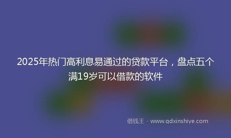 2025年热门高利息易通过的贷款平台,盘点五个满19岁可以借款的软件