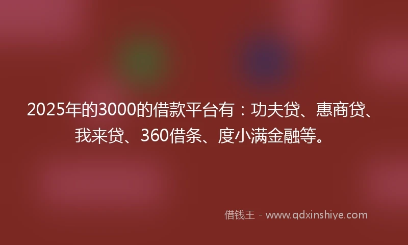 2025年的3000的借款平台有：功夫贷、惠商贷、我来贷、360借条、度小满金融等。