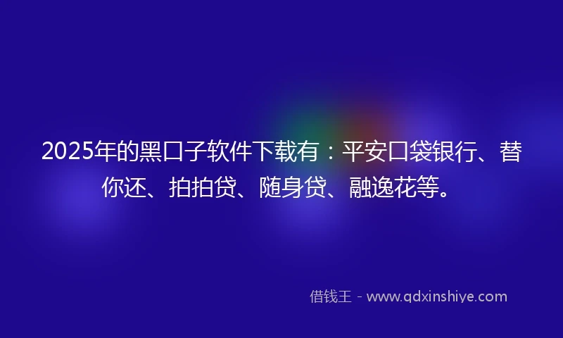 2025年的黑口子软件下载有:平安口袋银行、替你还、拍拍贷、随身贷、融逸花等。