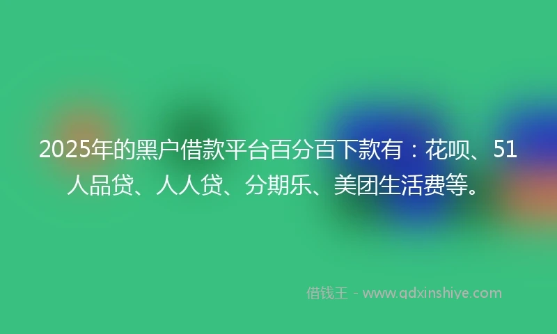 2025年的黑户借款平台百分百下款有：花呗、51人品贷、人人贷、分期乐、美团生活费等。