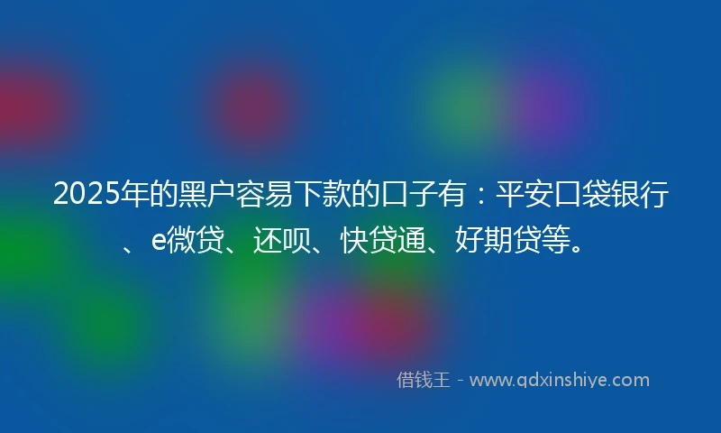 2025年的黑户容易下款的口子有：平安口袋银行、e微贷、还呗、快贷通、好期贷等。