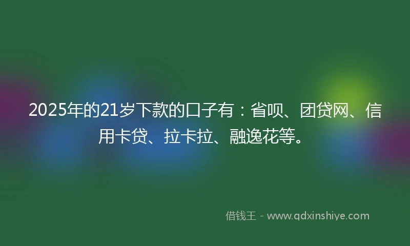 2025年的21岁下款的口子有：省呗、团贷网、信用卡贷、拉卡拉、融逸花等。