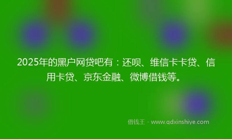 2025年的黑户网贷吧有：还呗、维信卡卡贷、信用卡贷、京东金融、微博借钱等。