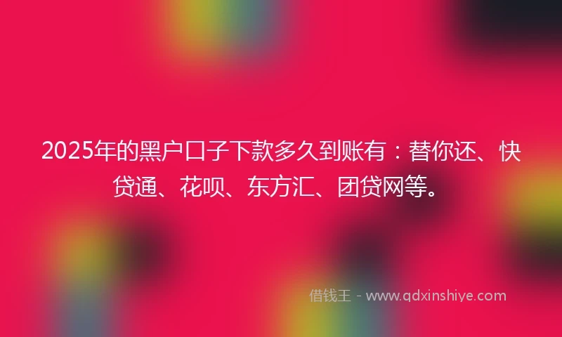 2025年的黑户口子下款多久到账有：替你还、快贷通、花呗、东方汇、团贷网等。