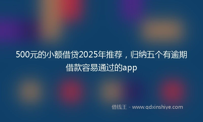 500元的小额借贷2025年推荐,归纳五个有逾期借款容易通过的app