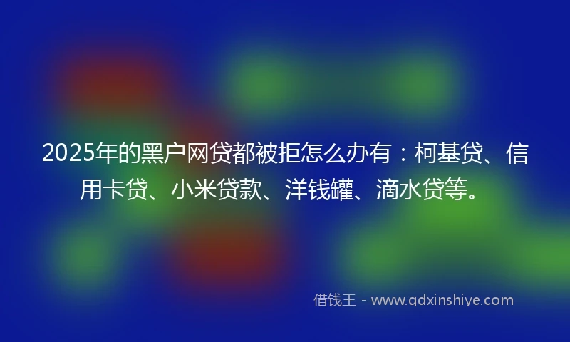 2025年的黑户网贷都被拒怎么办有：柯基贷、信用卡贷、小米贷款、洋钱罐、滴水贷等。