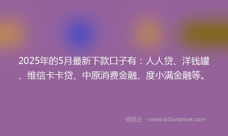 2025年的5月最新下款口子有：人人贷、洋钱罐、维信卡卡贷、中原消费金融、度小满金融等。