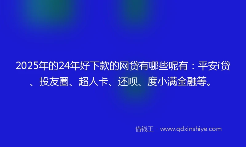 2025年的24年好下款的网贷有哪些呢有：平安i贷、投友圈、超人卡、还呗、度小满金融等。