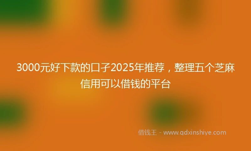 3000元好下款的口孑2025年推荐，整理五个芝麻信用可以借钱的平台