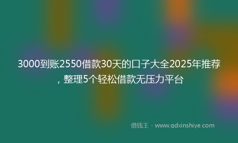 3000到账2550借款30天的口子大全2025年推荐，整理5个轻松借款无压力平台