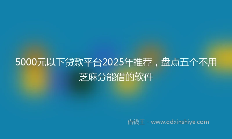 5000元以下贷款平台2025年推荐,盘点五个不用芝麻分能借的软件