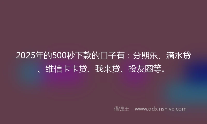 2025年的500秒下款的口子有：分期乐、滴水贷、维信卡卡贷、我来贷、投友圈等。